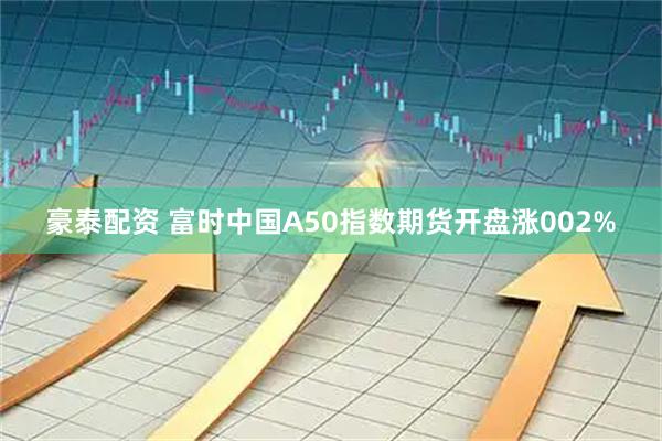 豪泰配资 富时中国A50指数期货开盘涨002%