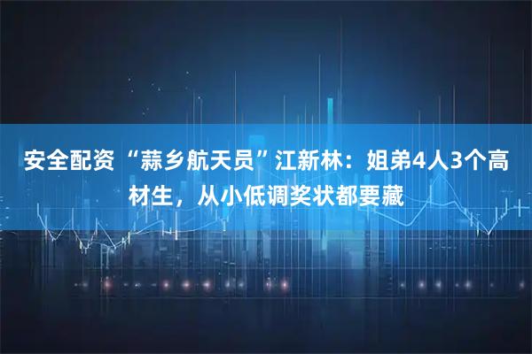 安全配资 “蒜乡航天员”江新林：姐弟4人3个高材生，从小低调奖状都要藏