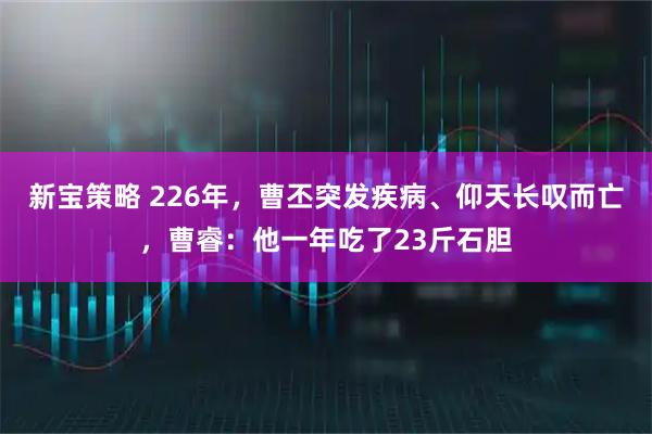 新宝策略 226年,曹丕突发疾病、仰天长叹而亡,曹睿:他一年吃了23斤石胆