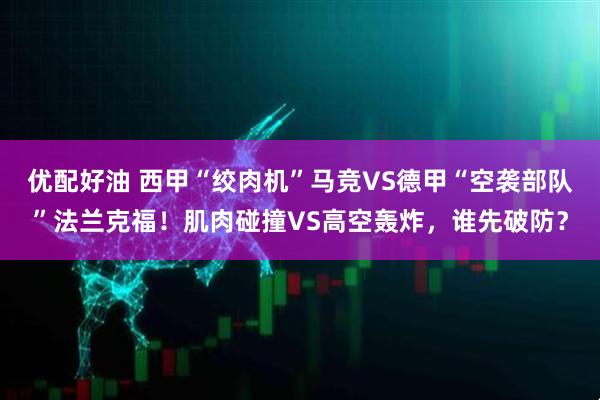 优配好油 西甲“绞肉机”马竞VS德甲“空袭部队”法兰克福!肌肉碰撞VS高空轰炸,谁先破防?