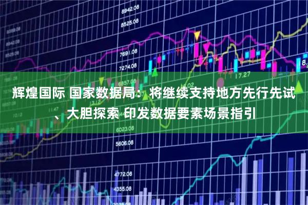 辉煌国际 国家数据局：将继续支持地方先行先试、大胆探索 印发数据要素场景指引