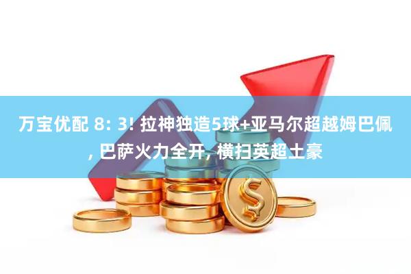 万宝优配 8: 3! 拉神独造5球+亚马尔超越姆巴佩, 巴萨火力全开, 横扫英超土豪