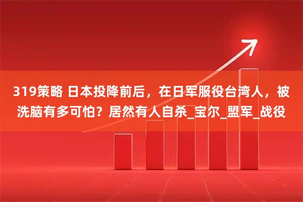 319策略 日本投降前后,在日军服役台湾人,被洗脑有多可怕?居然有人自杀_宝尔_盟军_战役