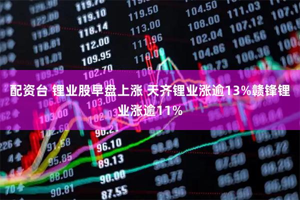配资台 锂业股早盘上涨 天齐锂业涨逾13%赣锋锂业涨逾11%
