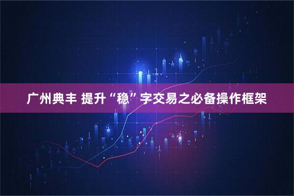 广州典丰 提升“稳”字交易之必备操作框架