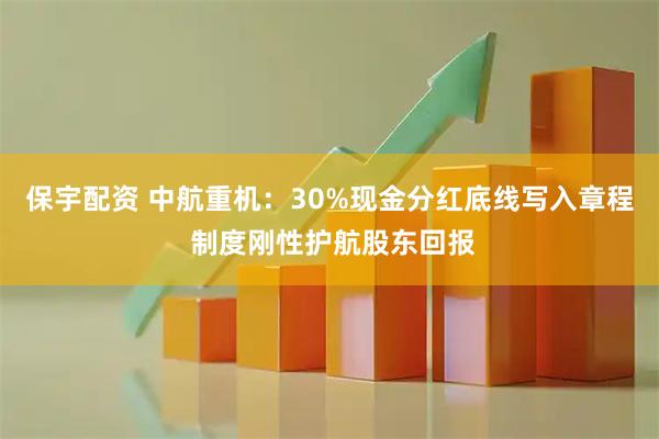 保宇配资 中航重机:30%现金分红底线写入章程 制度刚性护航股东回报