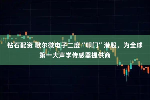 钻石配资 歌尔微电子二度“叩门”港股，为全球第一大声学传感器提供商