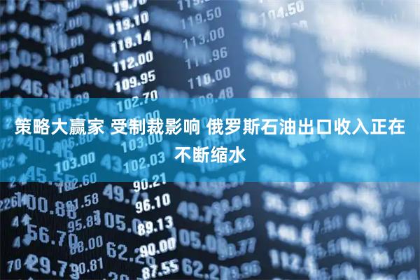策略大赢家 受制裁影响 俄罗斯石油出口收入正在不断缩水
