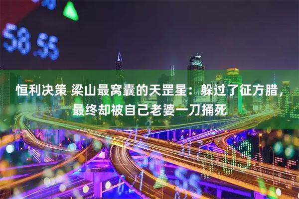 恒利决策 梁山最窝囊的天罡星：躲过了征方腊，最终却被自己老婆一刀捅死