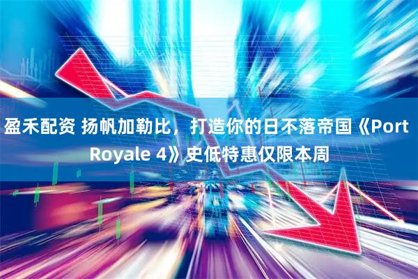 盈禾配资 扬帆加勒比，打造你的日不落帝国《Port Royale 4》史低特惠仅限本周