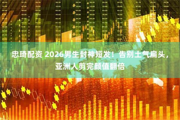 忠琦配资 2026男生封神短发！告别土气扁头，亚洲人剪完颜值翻倍