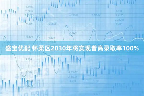 盛宝优配 怀柔区2030年将实现普高录取率100%