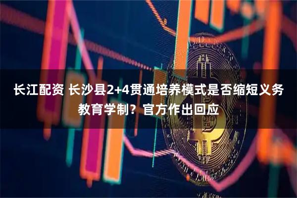 长江配资 长沙县2+4贯通培养模式是否缩短义务教育学制？官方作出回应