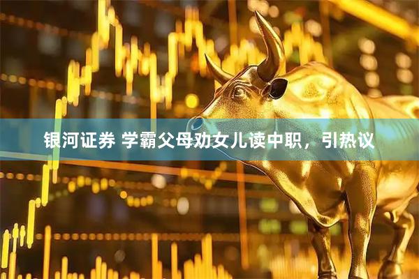 银河证券 学霸父母劝女儿读中职，引热议