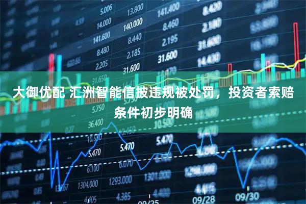 大御优配 汇洲智能信披违规被处罚，投资者索赔条件初步明确