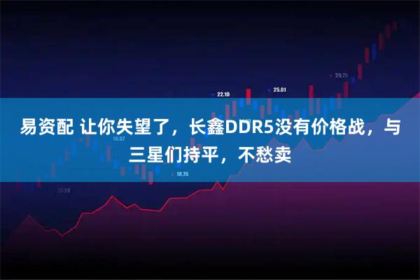 易资配 让你失望了，长鑫DDR5没有价格战，与三星们持平，不愁卖